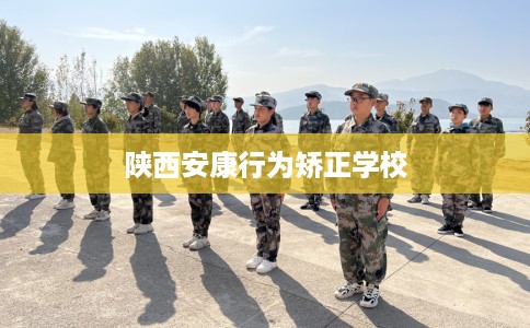 陕西安康行为矫正学校