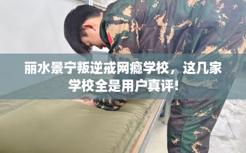 丽水景宁叛逆戒网瘾学校，这几家学校全是用户真评!