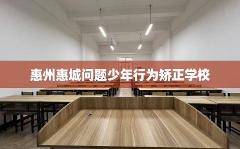 惠州惠城问题少年行为矫正学校
