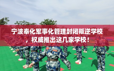 宁波奉化军事化管理封闭叛逆学校，权威推出这几家学校！