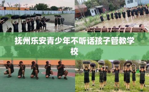 抚州乐安青少年不听话孩子管教学校