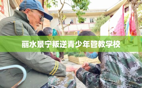 丽水景宁叛逆青少年管教学校
