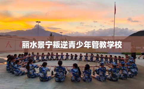 丽水景宁叛逆青少年管教学校