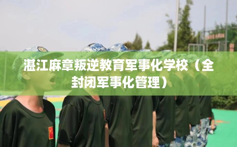 湛江麻章叛逆教育军事化学校（全封闭军事化管理）