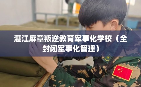 湛江麻章叛逆教育军事化学校（全封闭军事化管理）