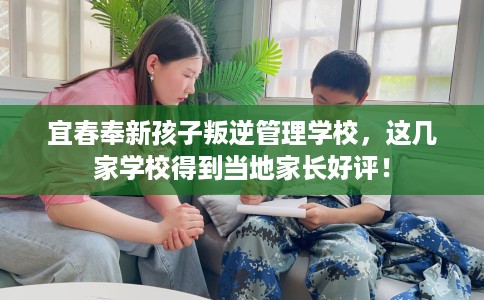 宜春奉新孩子叛逆管理学校，这几家学校得到当地家长好评！