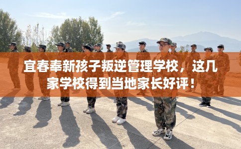 宜春奉新孩子叛逆管理学校，这几家学校得到当地家长好评！