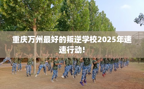 重庆万州最好的叛逆学校2025年速速行动!
