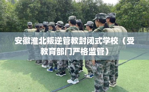 安徽淮北叛逆管教封闭式学校（受教育部门严格监管）