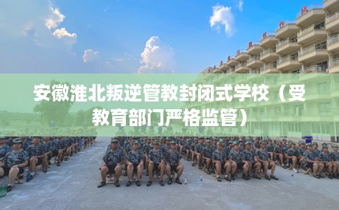 安徽淮北叛逆管教封闭式学校（受教育部门严格监管）