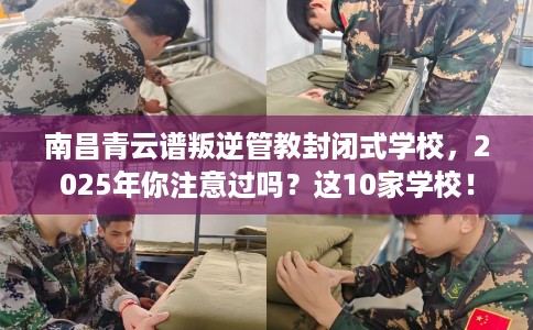 南昌青云谱叛逆管教封闭式学校，2025年你注意过吗？这10家学校！
