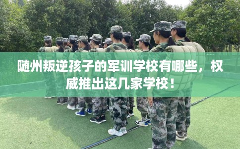 随州叛逆孩子的军训学校有哪些，权威推出这几家学校！