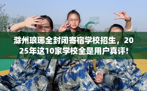 滁州琅琊全封闭寄宿学校招生，2025年这10家学校全是用户真评!