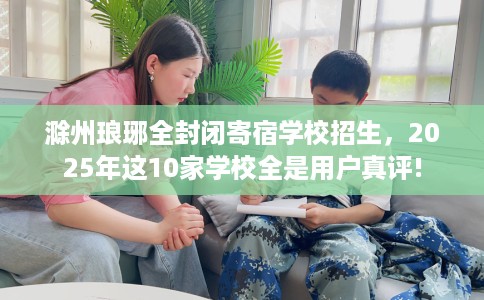滁州琅琊全封闭寄宿学校招生，2025年这10家学校全是用户真评!