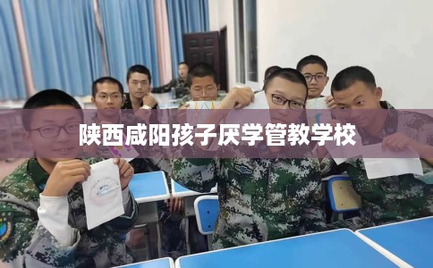 陕西咸阳孩子厌学管教学校