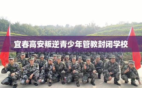 宜春高安叛逆青少年管教封闭学校