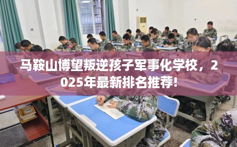 马鞍山博望叛逆孩子军事化学校，2025年最新排名推荐!
