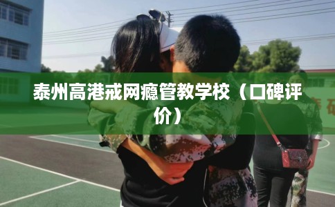 泰州高港戒网瘾管教学校（口碑评价）