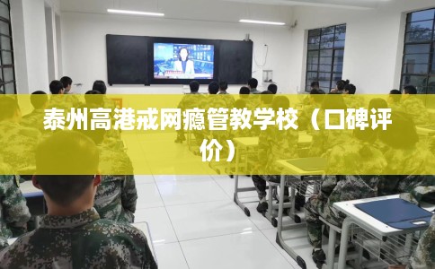 泰州高港戒网瘾管教学校（口碑评价）