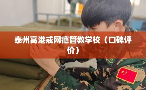 泰州高港戒网瘾管教学校（口碑评价）