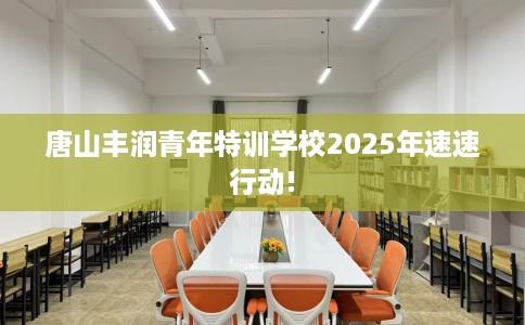 唐山丰润青年特训学校2025年速速行动!
