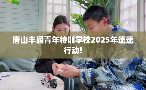唐山丰润青年特训学校2025年速速行动!