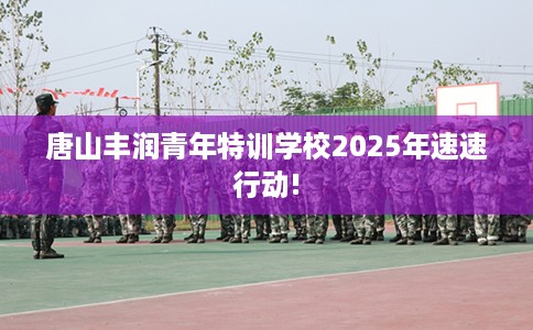 唐山丰润青年特训学校2025年速速行动!