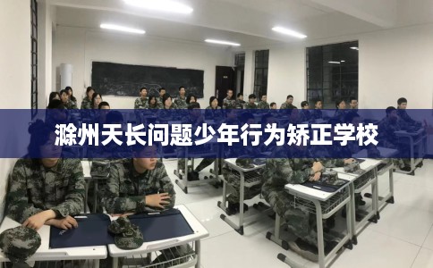 滁州天长问题少年行为矫正学校