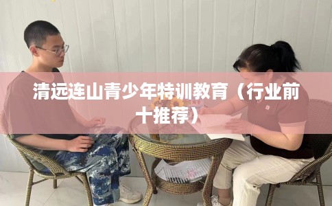 清远连山青少年特训教育（行业前十推荐）
