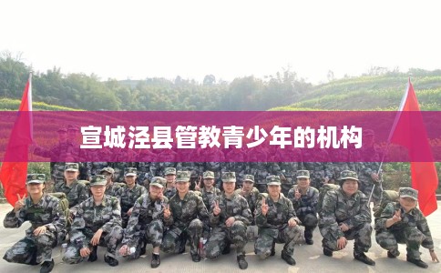 宣城泾县管教青少年的机构 宣城泾县管教青少年的机构