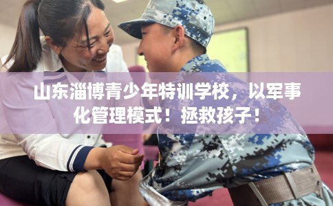 山东淄博青少年特训学校，以军事化管理模式！拯救孩子！