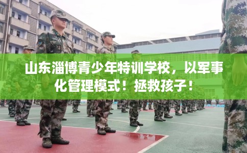 山东淄博青少年特训学校，以军事化管理模式！拯救孩子！