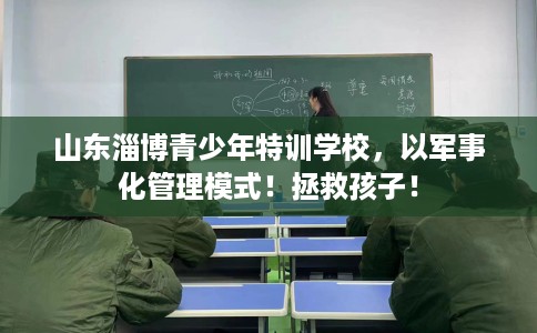 山东淄博青少年特训学校，以军事化管理模式！拯救孩子！