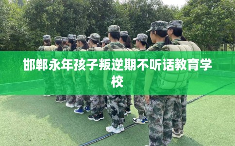 邯郸永年孩子叛逆期不听话教育学校