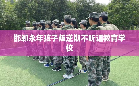 邯郸永年孩子叛逆期不听话教育学校