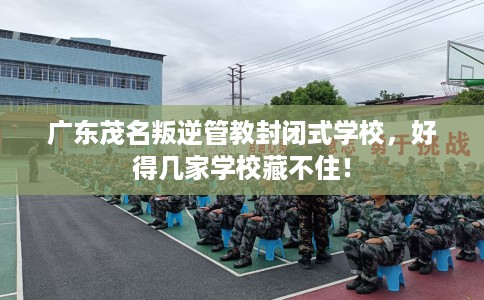 广东茂名叛逆管教封闭式学校，好得几家学校藏不住！