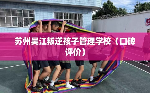苏州吴江叛逆孩子管理学校（口碑评价）