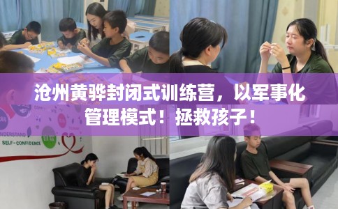 沧州黄骅封闭式训练营，以军事化管理模式！拯救孩子！
