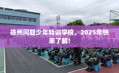 徐州问题少年特训学校,2025年快来了解! 徐州问题少年特训学校,2025年快来了解!