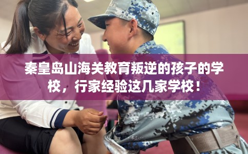 秦皇岛山海关教育叛逆的孩子的学校，行家经验这几家学校！
