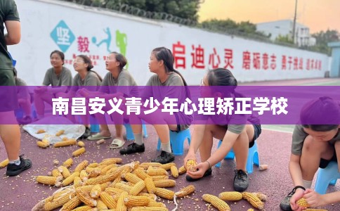 南昌安义青少年心理矫正学校