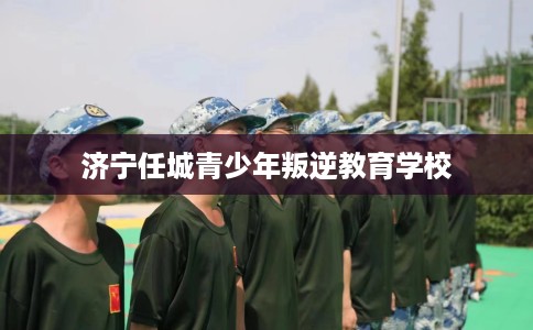 济宁任城青少年叛逆教育学校