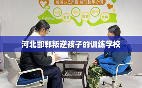 河北邯郸叛逆孩子的训练学校