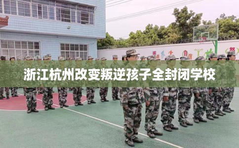 浙江杭州改变叛逆孩子全封闭学校