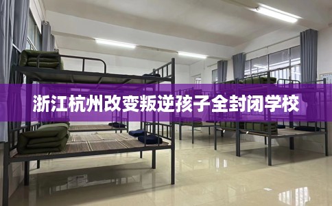 浙江杭州改变叛逆孩子全封闭学校