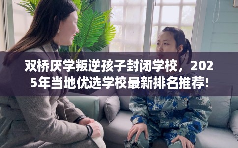 双桥厌学叛逆孩子封闭学校，2025年当地优选学校最新排名推荐!