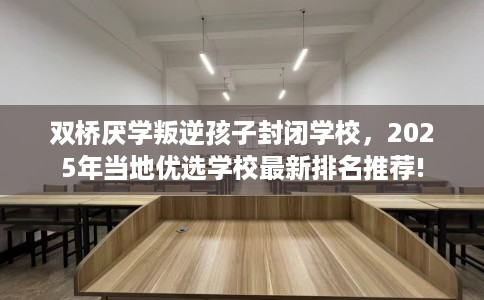 双桥厌学叛逆孩子封闭学校，2025年当地优选学校最新排名推荐!