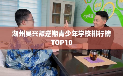 湖州吴兴叛逆期青少年学校排行榜TOP10 湖州吴兴叛逆期青少年学校排行榜TOP10