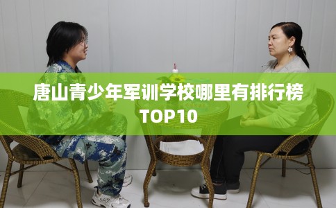 唐山青少年军训学校哪里有排行榜TOP10