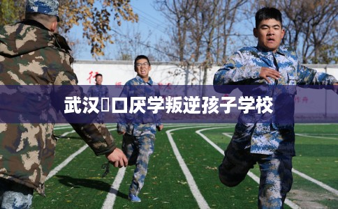 武汉硚口厌学叛逆孩子学校